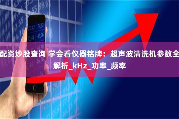 配资炒股查询 学会看仪器铭牌：超声波清洗机参数全解析_kHz_功率_频率