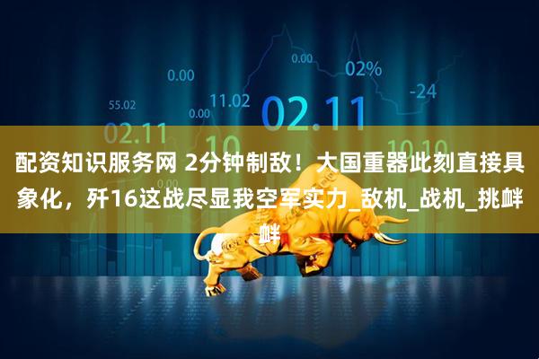 配资知识服务网 2分钟制敌！大国重器此刻直接具象化，歼16这战尽显我空军实力_敌机_战机_挑衅