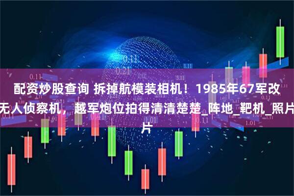 配资炒股查询 拆掉航模装相机！1985年67军改无人侦察机，越军炮位拍得清清楚楚_阵地_靶机_照片