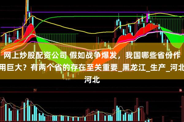 网上炒股配资公司 假如战争爆发，我国哪些省份作用巨大？有两个省的存在至关重要_黑龙江_生产_河北