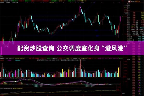 配资炒股查询 公交调度室化身“避风港”