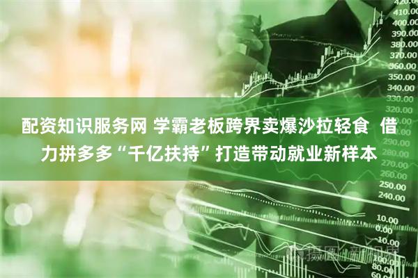 配资知识服务网 学霸老板跨界卖爆沙拉轻食  借力拼多多“千亿扶持”打造带动就业新样本
