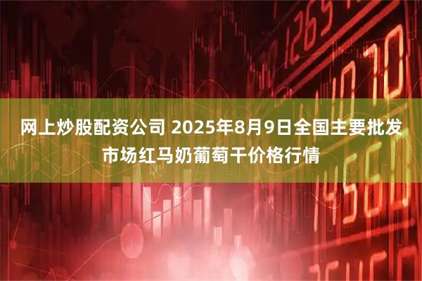 网上炒股配资公司 2025年8月9日全国主要批发市场红马奶葡萄干价格行情