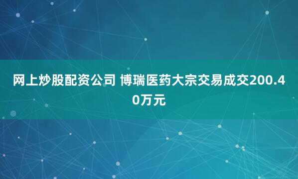 网上炒股配资公司 博瑞医药大宗交易成交200.40万元