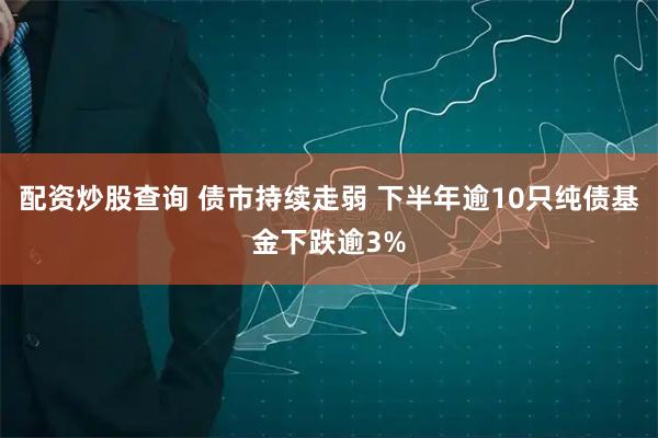 配资炒股查询 债市持续走弱 下半年逾10只纯债基金下跌逾3%