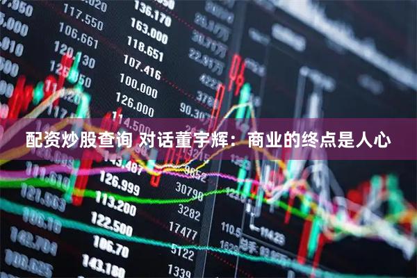 配资炒股查询 对话董宇辉：商业的终点是人心