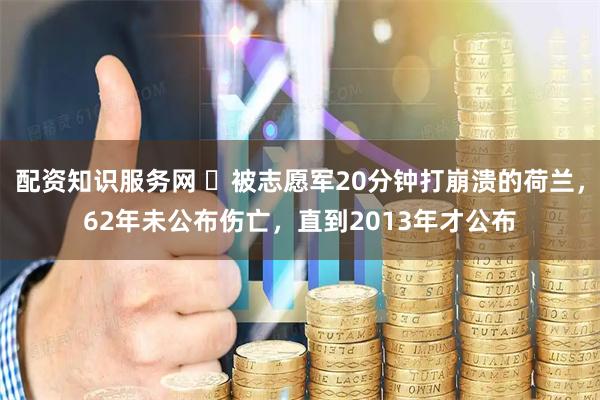 配资知识服务网 ​被志愿军20分钟打崩溃的荷兰，62年未公布伤亡，直到2013年才公布