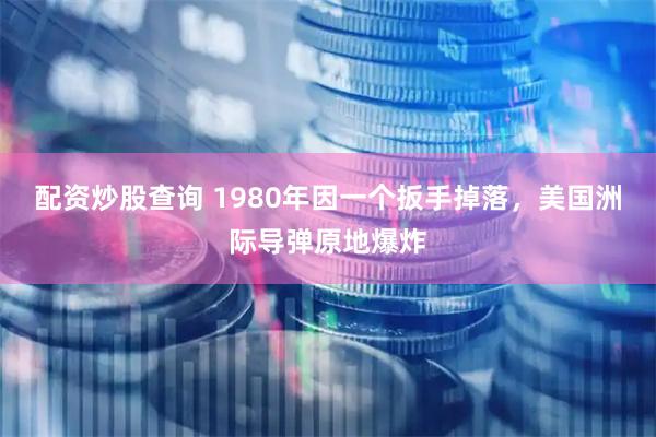 配资炒股查询 1980年因一个扳手掉落，美国洲际导弹原地爆炸