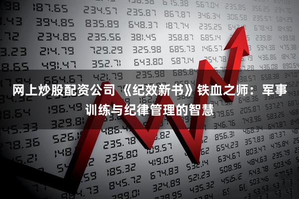 网上炒股配资公司 《纪效新书》铁血之师：军事训练与纪律管理的智慧