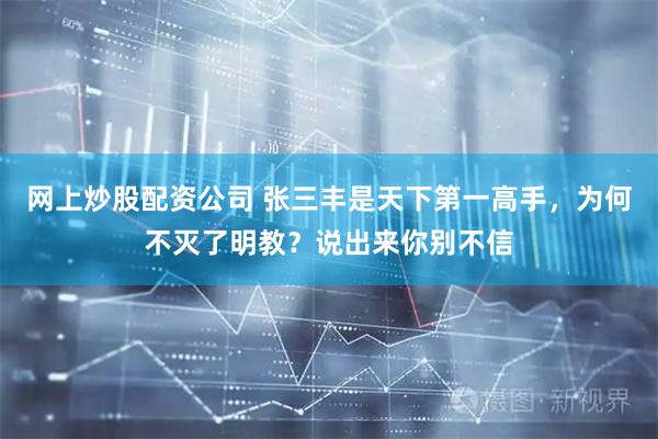 网上炒股配资公司 张三丰是天下第一高手，为何不灭了明教？说出来你别不信