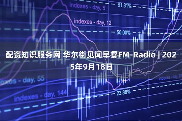 配资知识服务网 华尔街见闻早餐FM-Radio | 2025年9月18日