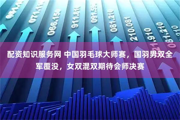 配资知识服务网 中国羽毛球大师赛，国羽男双全军覆没，女双混双期待会师决赛