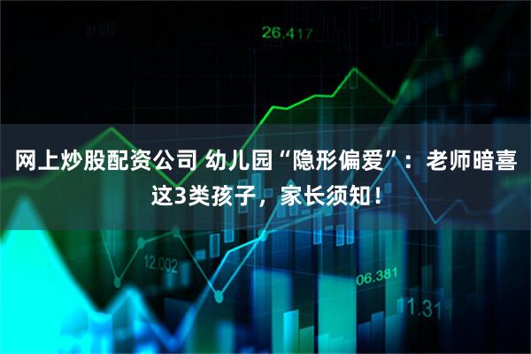 网上炒股配资公司 幼儿园“隐形偏爱”：老师暗喜这3类孩子，家长须知！