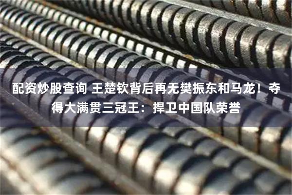 配资炒股查询 王楚钦背后再无樊振东和马龙！夺得大满贯三冠王：捍卫中国队荣誉