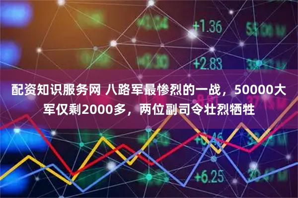配资知识服务网 八路军最惨烈的一战，50000大军仅剩2000多，两位副司令壮烈牺牲