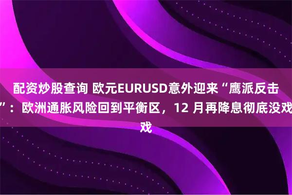 配资炒股查询 欧元EURUSD意外迎来“鹰派反击”：欧洲通胀风险回到平衡区，12 月再降息彻底没戏