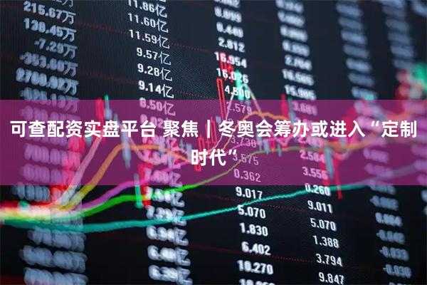 可查配资实盘平台 聚焦｜冬奥会筹办或进入“定制时代”