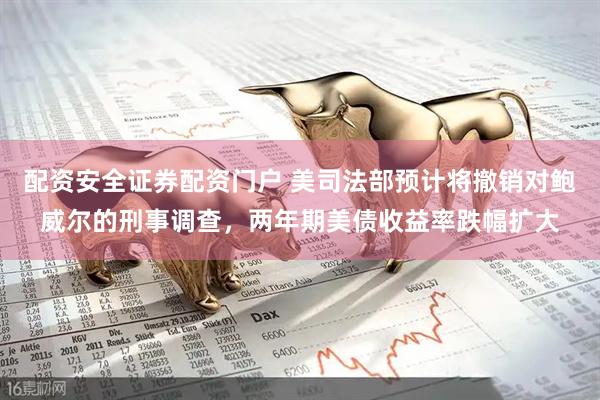 配资安全证券配资门户 美司法部预计将撤销对鲍威尔的刑事调查，两年期美债收益率跌幅扩大