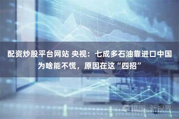 配资炒股平台网站 央视：七成多石油靠进口中国为啥能不慌，原因在这“四招”