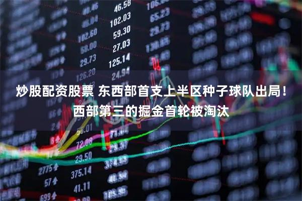 炒股配资股票 东西部首支上半区种子球队出局！西部第三的掘金首轮被淘汰