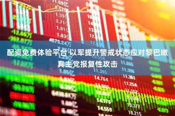 配资免费体验平台 以军提升警戒状态应对黎巴嫩真主党报复性攻击