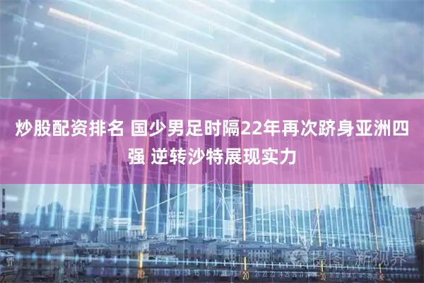 炒股配资排名 国少男足时隔22年再次跻身亚洲四强 逆转沙特展现实力