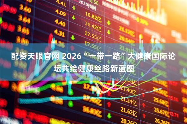 配资天眼官网 2026“一带一路”大健康国际论坛共绘健康丝路新蓝图