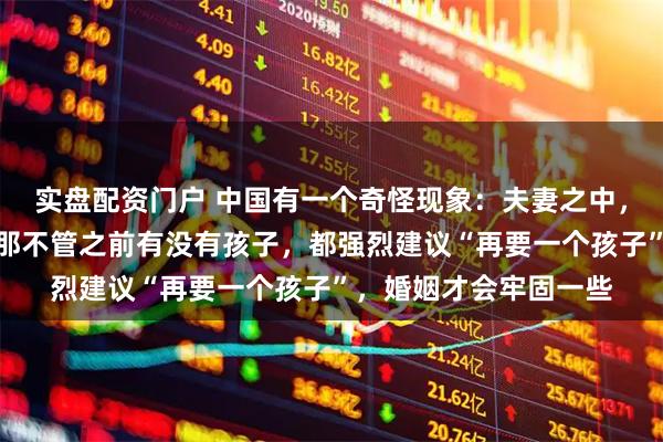 实盘配资门户 中国有一个奇怪现象：夫妻之中，只要有一方是二婚，那不管之前有没有孩子，都强烈建议“再要一个孩子”，婚姻才会牢固一些