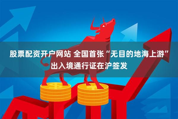 股票配资开户网站 全国首张“无目的地海上游”出入境通行证在沪签发