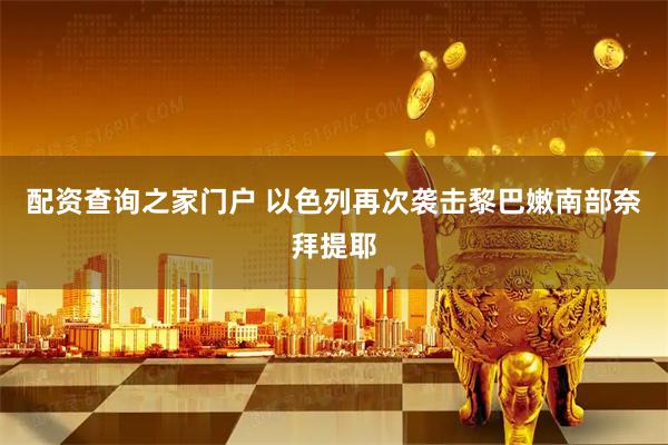 配资查询之家门户 以色列再次袭击黎巴嫩南部奈拜提耶